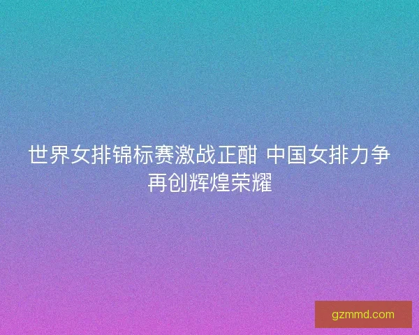 世界女排锦标赛激战正酣 中国女排力争再创辉煌荣耀 世界女排锦标赛激战正酣 中国女排力争再创辉煌荣耀