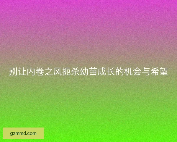 别让内卷之风扼杀幼苗成长的机会与希望 别让内卷之风扼杀幼苗成长的机会与希望