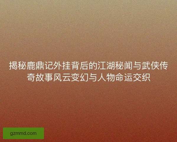 揭秘鹿鼎记外挂背后的江湖秘闻与武侠传奇故事风云变幻与人物命运交织