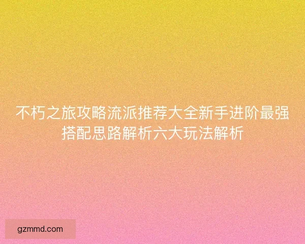 不朽之旅攻略流派推荐大全新手进阶最强搭配思路解析六大玩法解析 不朽之旅攻略流派推荐大全新手进阶最强搭配思路解析六大玩法解析