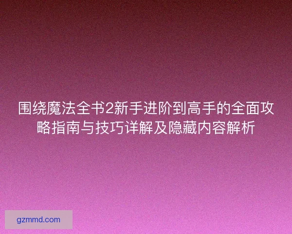 围绕魔法全书2新手进阶到高手的全面攻略指南与技巧详解及隐藏内容解析 围绕魔法全书2新手进阶到高手的全面攻略指南与技巧详解及隐藏内容解析