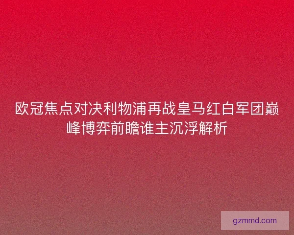 欧冠焦点对决利物浦再战皇马红白军团巅峰博弈前瞻谁主沉浮解析