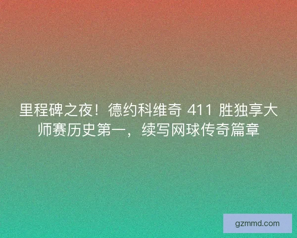 里程碑之夜！德约科维奇 411 胜独享大师赛历史第一，续写网球传奇篇章