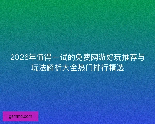 2026年值得一试的免费网游好玩推荐与玩法解析大全热门排行精选