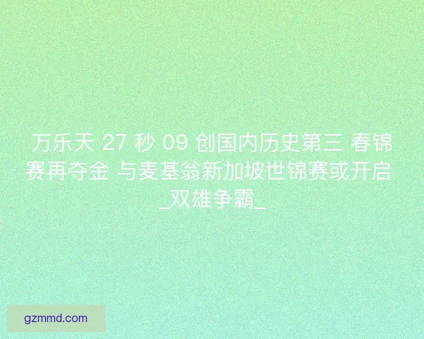 万乐天 27 秒 09 创国内历史第三 春锦赛再夺金 与麦基翁新加坡世锦赛或开启 _双雄争霸_