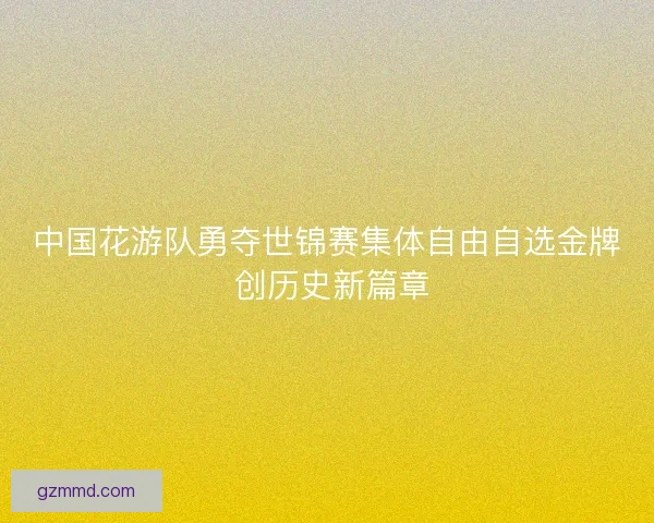 中国花游队勇夺世锦赛集体自由自选金牌 创历史新篇章