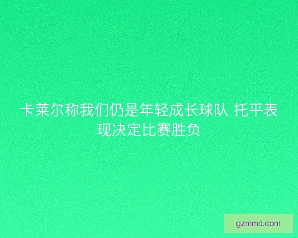 卡莱尔称我们仍是年轻成长球队 托平表现决定比赛胜负 卡莱尔称我们仍是年轻成长球队 托平表现决定比赛胜负
