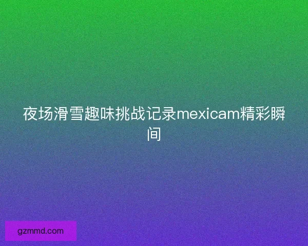 夜场滑雪趣味挑战记录mexicam精彩瞬间