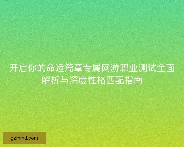 开启你的命运篇章专属网游职业测试全面解析与深度性格匹配指南 开启你的命运篇章专属网游职业测试全面解析与深度性格匹配指南