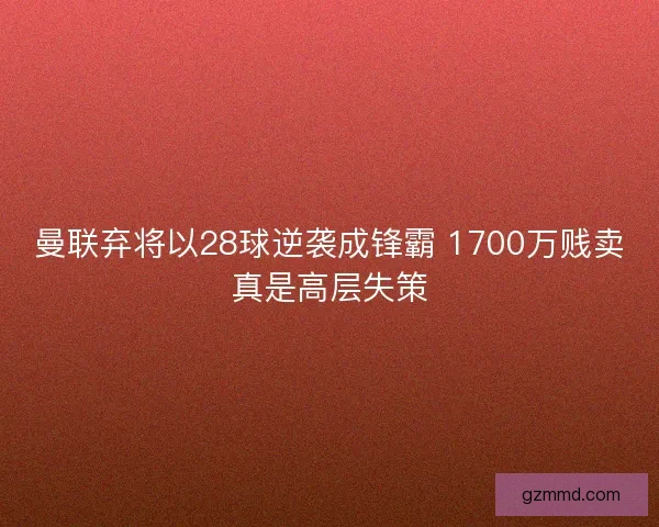 曼联弃将以28球逆袭成锋霸 1700万贱卖真是高层失策