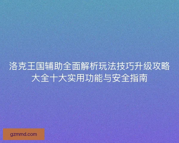 洛克王国辅助全面解析玩法技巧升级攻略大全十大实用功能与安全指南 洛克王国辅助全面解析玩法技巧升级攻略大全十大实用功能与安全指南
