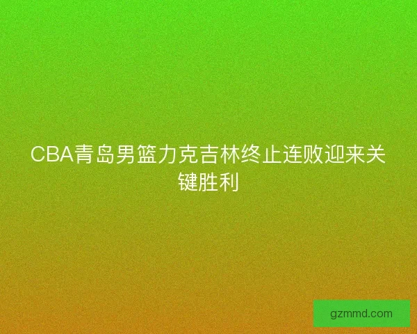 CBA青岛男篮力克吉林终止连败迎来关键胜利