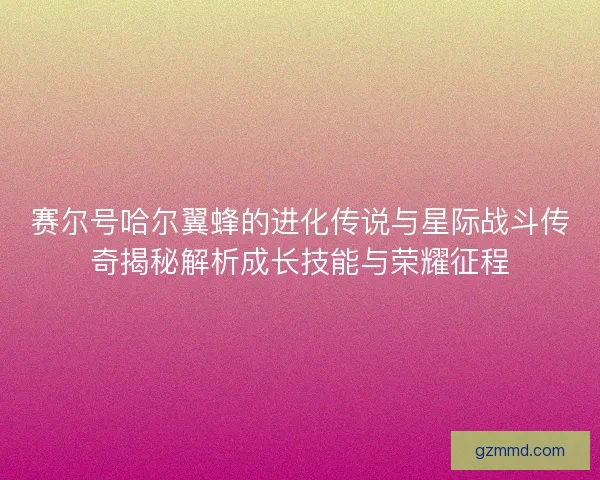 赛尔号哈尔翼蜂的进化传说与星际战斗传奇揭秘解析成长技能与荣耀征程