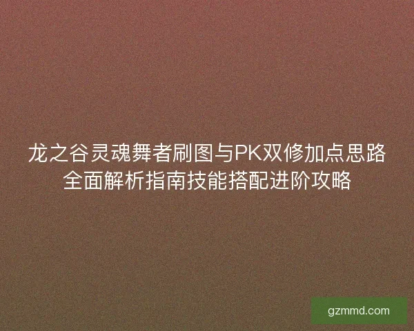 龙之谷灵魂舞者刷图与PK双修加点思路全面解析指南技能搭配进阶攻略 龙之谷灵魂舞者刷图与PK双修加点思路全面解析指南技能搭配进阶攻略