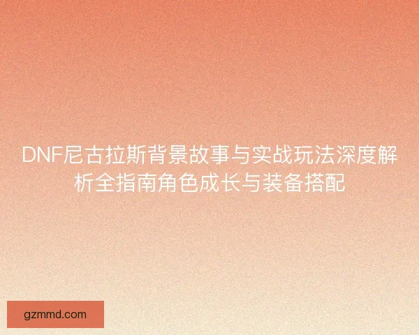 DNF尼古拉斯背景故事与实战玩法深度解析全指南角色成长与装备搭配 DNF尼古拉斯背景故事与实战玩法深度解析全指南角色成长与装备搭配