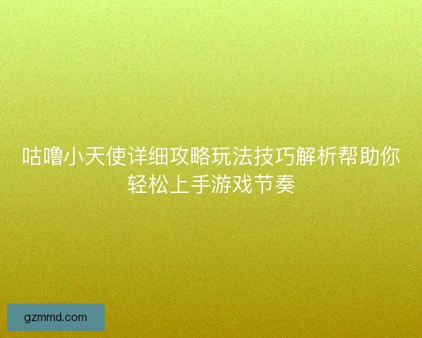 咕噜小天使详细攻略玩法技巧解析帮助你轻松上手游戏节奏 咕噜小天使详细攻略玩法技巧解析帮助你轻松上手游戏节奏