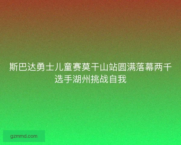斯巴达勇士儿童赛莫干山站圆满落幕两千选手湖州挑战自我