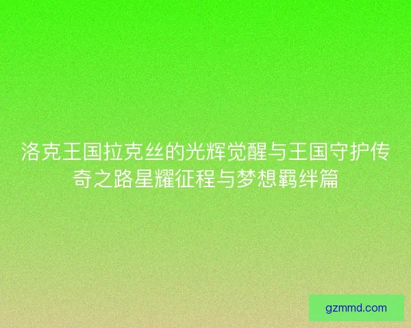 洛克王国拉克丝的光辉觉醒与王国守护传奇之路星耀征程与梦想羁绊篇 洛克王国拉克丝的光辉觉醒与王国守护传奇之路星耀征程与梦想羁绊篇