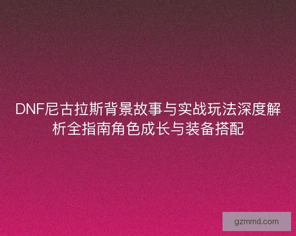 DNF尼古拉斯背景故事与实战玩法深度解析全指南角色成长与装备搭配