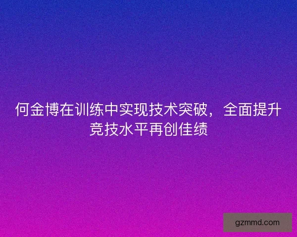 何金博在训练中实现技术突破，全面提升竞技水平再创佳绩