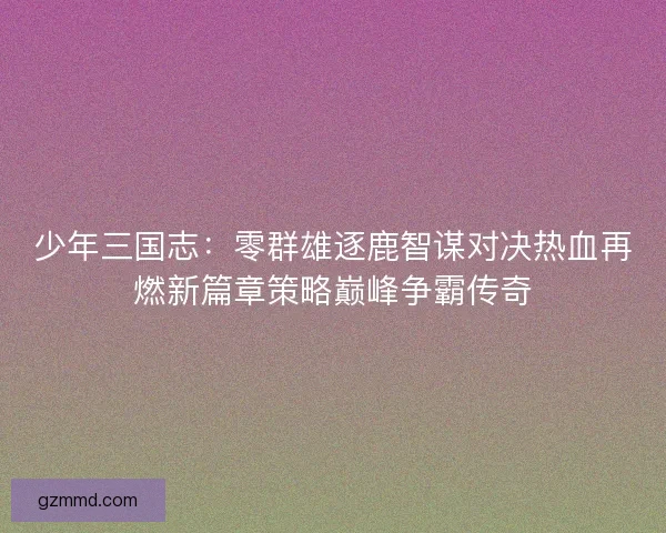 少年三国志：零群雄逐鹿智谋对决热血再燃新篇章策略巅峰争霸传奇