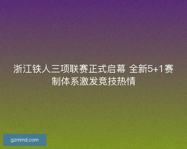 浙江铁人三项联赛正式启幕 全新5+1赛制体系激发竞技热情