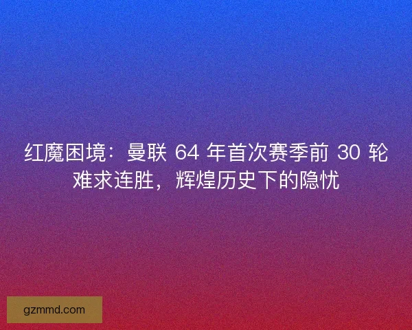 红魔困境：曼联 64 年首次赛季前 30 轮难求连胜，辉煌历史下的隐忧