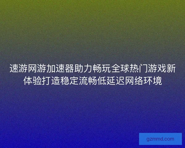 速游网游加速器助力畅玩全球热门游戏新体验打造稳定流畅低延迟网络环境