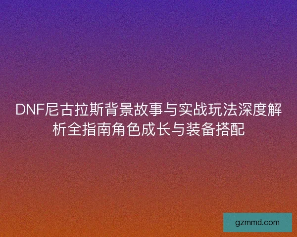 DNF尼古拉斯背景故事与实战玩法深度解析全指南角色成长与装备搭配