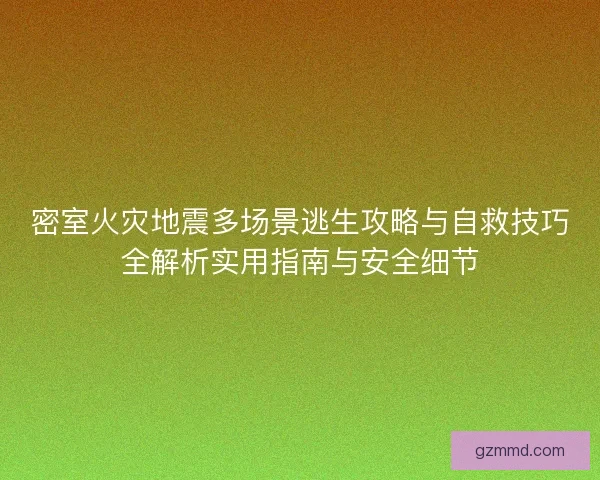 密室火灾地震多场景逃生攻略与自救技巧全解析实用指南与安全细节