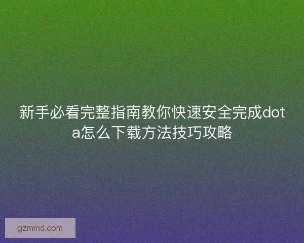 新手必看完整指南教你快速安全完成dota怎么下载方法技巧攻略