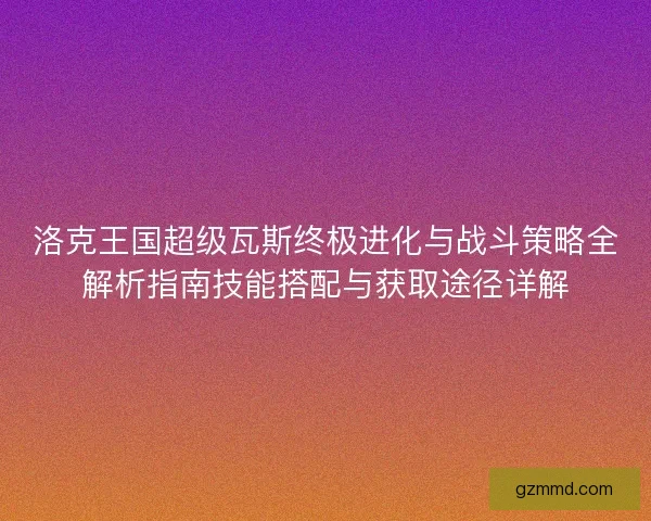 洛克王国超级瓦斯终极进化与战斗策略全解析指南技能搭配与获取途径详解