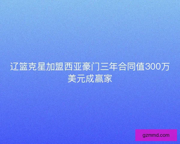辽篮克星加盟西亚豪门三年合同值300万美元成赢家