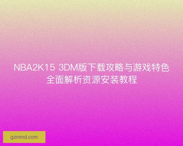 NBA2K15 3DM版下载攻略与游戏特色全面解析资源安装教程