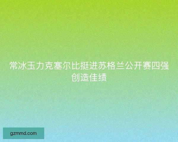常冰玉力克塞尔比挺进苏格兰公开赛四强创造佳绩